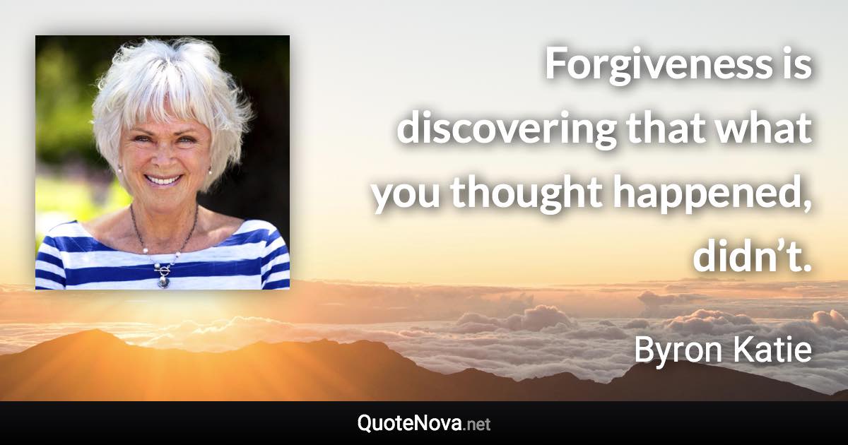 Forgiveness is discovering that what you thought happened, didn’t. - Byron Katie quote