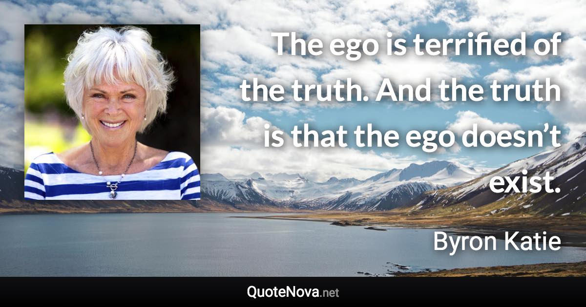 The ego is terrified of the truth. And the truth is that the ego doesn’t exist. - Byron Katie quote