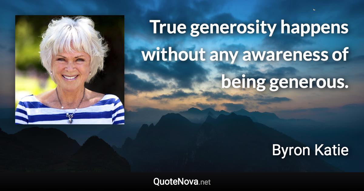 True generosity happens without any awareness of being generous. - Byron Katie quote