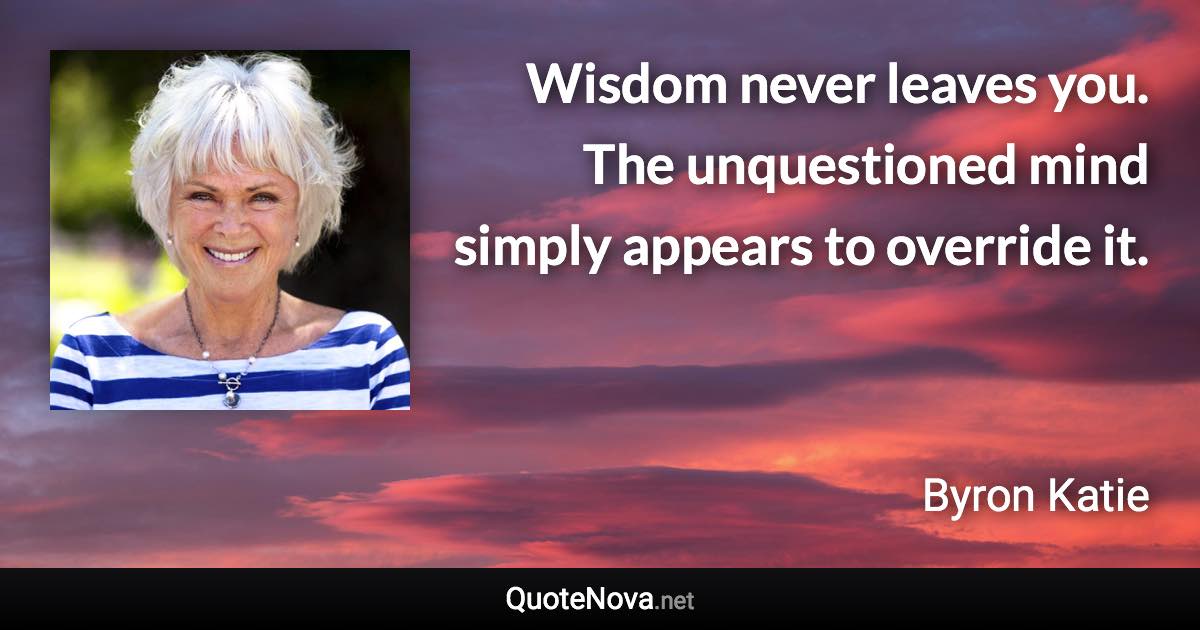 Wisdom never leaves you. The unquestioned mind simply appears to override it. - Byron Katie quote