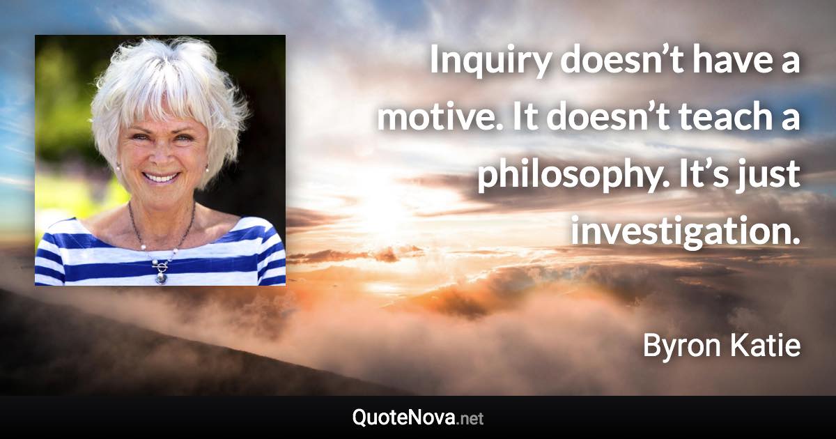 Inquiry doesn’t have a motive. It doesn’t teach a philosophy. It’s just investigation. - Byron Katie quote