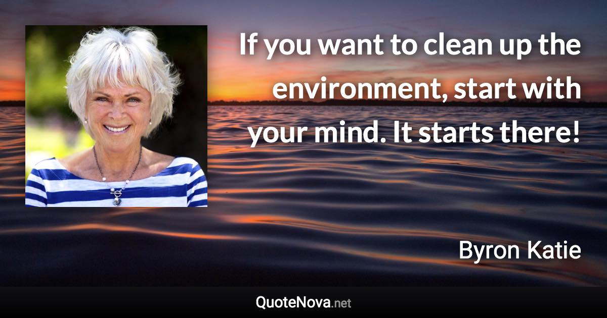 If you want to clean up the environment, start with your mind. It starts there! - Byron Katie quote