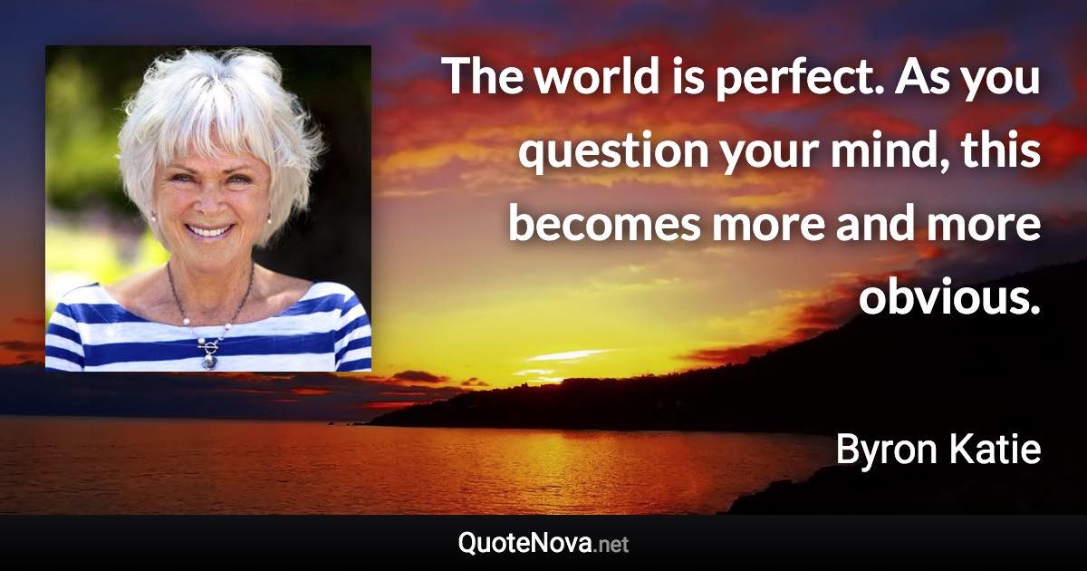 The world is perfect. As you question your mind, this becomes more and more obvious. - Byron Katie quote