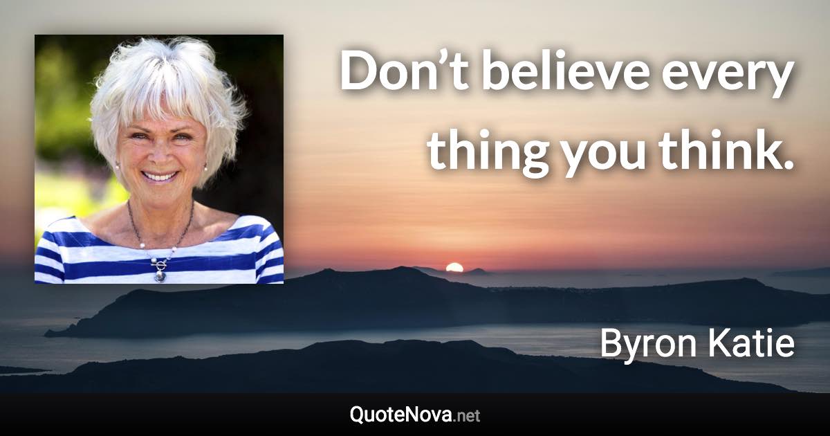 Don’t believe every thing you think. - Byron Katie quote