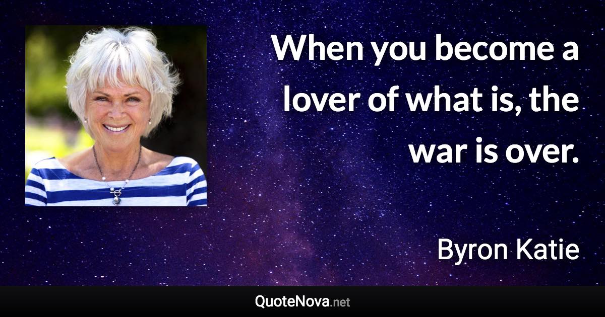 When you become a lover of what is, the war is over. - Byron Katie quote