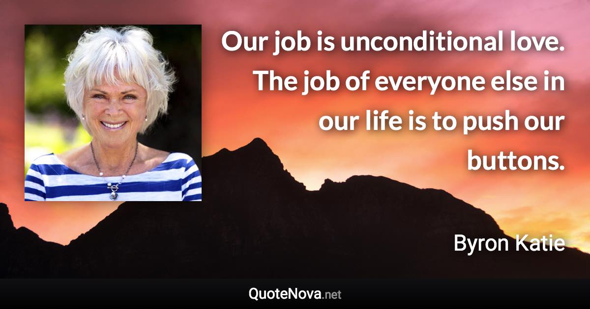 Our job is unconditional love. The job of everyone else in our life is to push our buttons. - Byron Katie quote