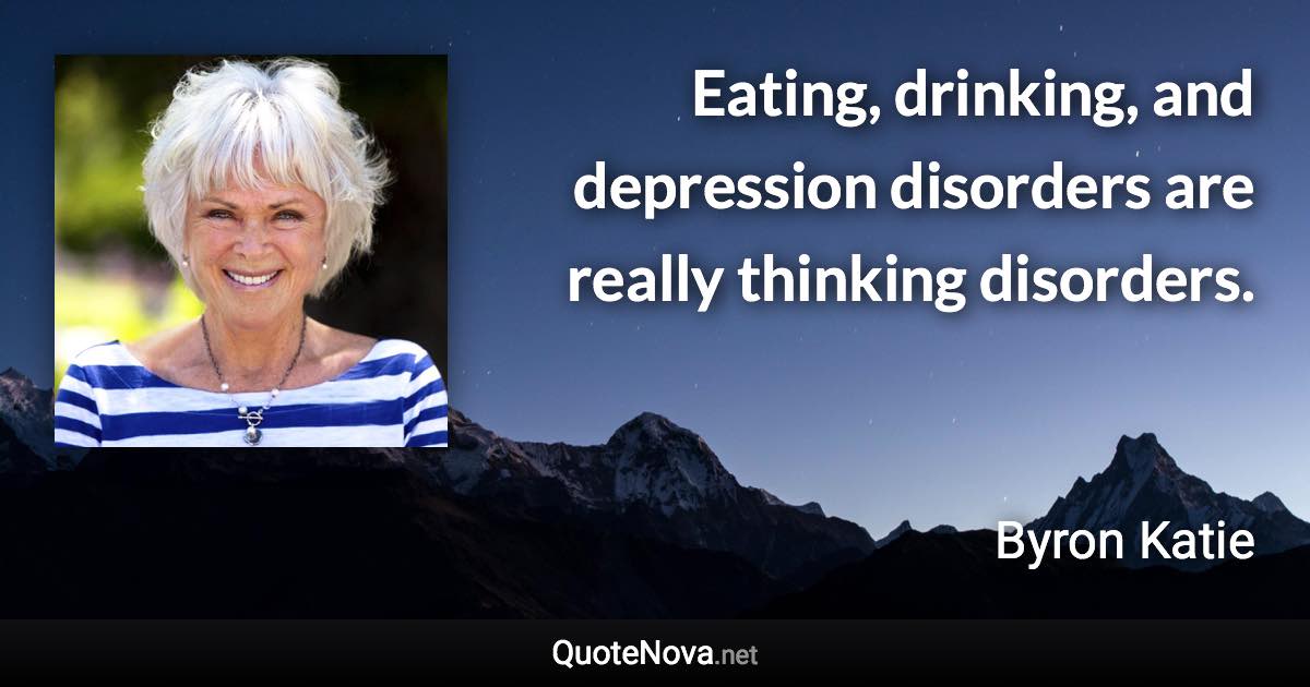 Eating, drinking, and depression disorders are really thinking disorders. - Byron Katie quote