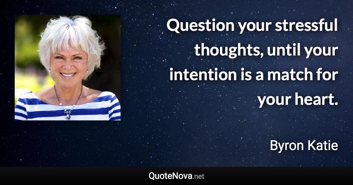 Question your stressful thoughts, until your intention is a match for your heart. - Byron Katie quote