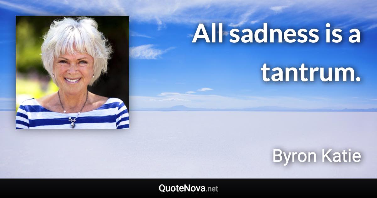 All sadness is a tantrum. - Byron Katie quote