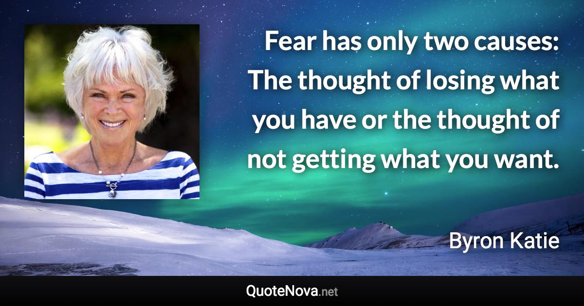 Fear has only two causes: The thought of losing what you have or the thought of not getting what you want. - Byron Katie quote