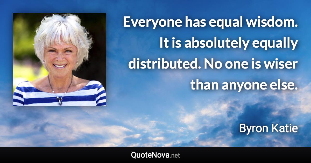 Everyone has equal wisdom. It is absolutely equally distributed. No one is wiser than anyone else. - Byron Katie quote