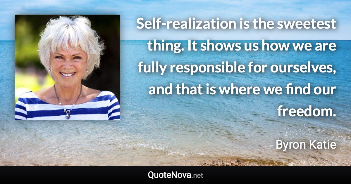 Self-realization is the sweetest thing. It shows us how we are fully responsible for ourselves, and that is where we find our freedom. - Byron Katie quote