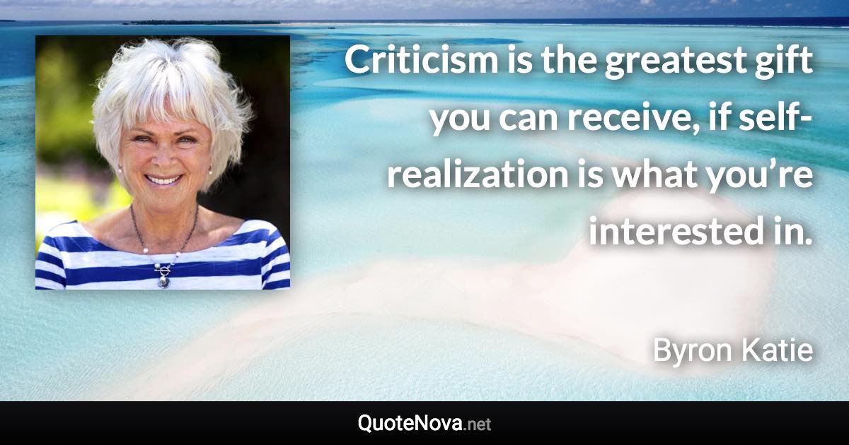 Criticism is the greatest gift you can receive, if self-realization is what you’re interested in. - Byron Katie quote