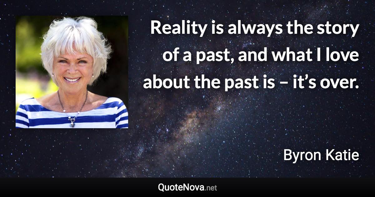 Reality is always the story of a past, and what I love about the past is – it’s over. - Byron Katie quote