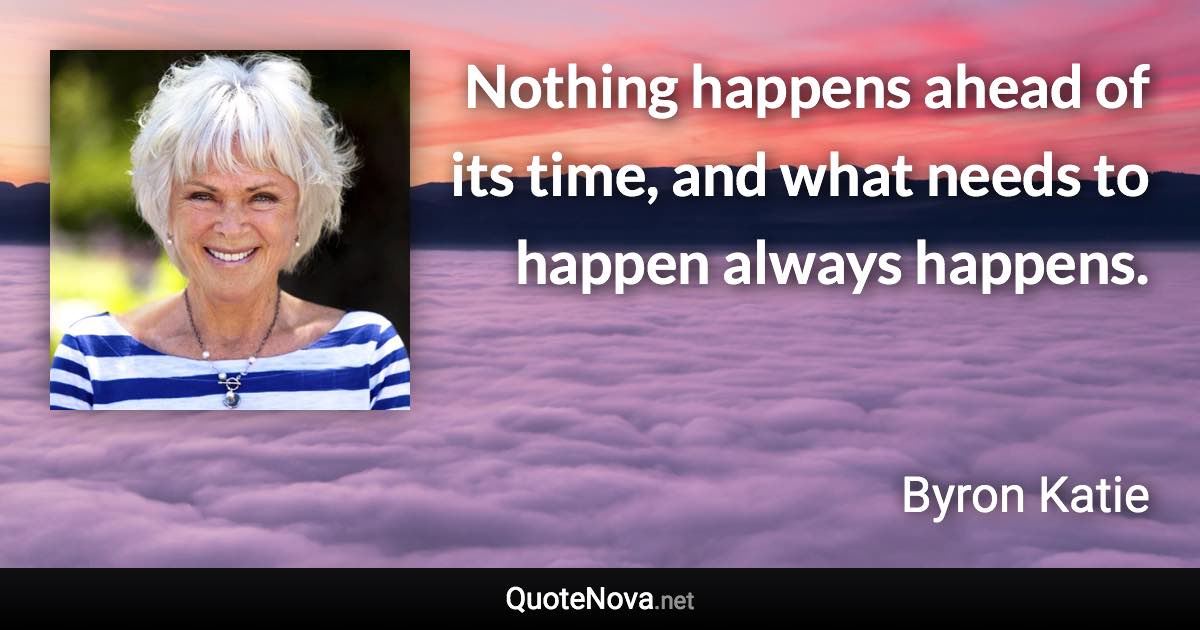 Nothing happens ahead of its time, and what needs to happen always happens. - Byron Katie quote