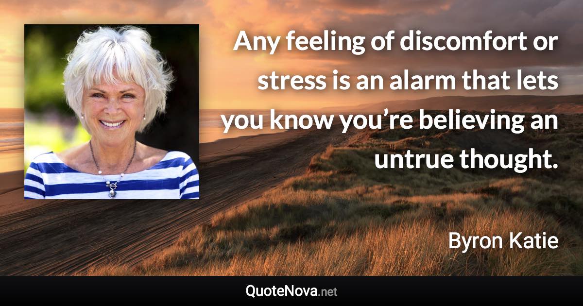 Any feeling of discomfort or stress is an alarm that lets you know you’re believing an untrue thought. - Byron Katie quote