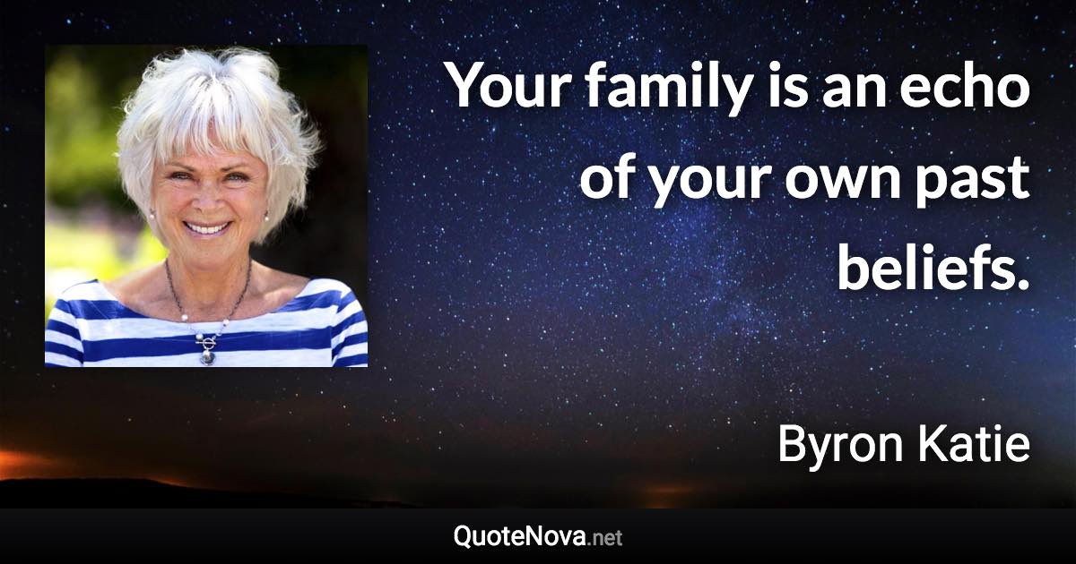 Your family is an echo of your own past beliefs. - Byron Katie quote