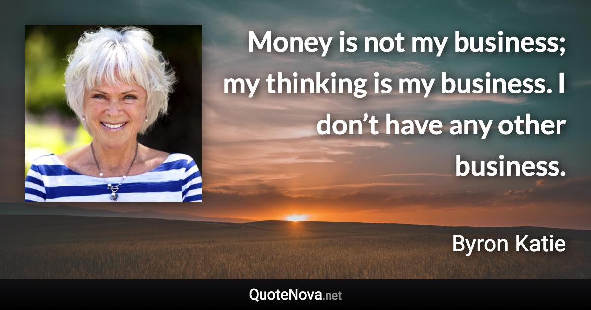 Money is not my business; my thinking is my business. I don’t have any other business. - Byron Katie quote