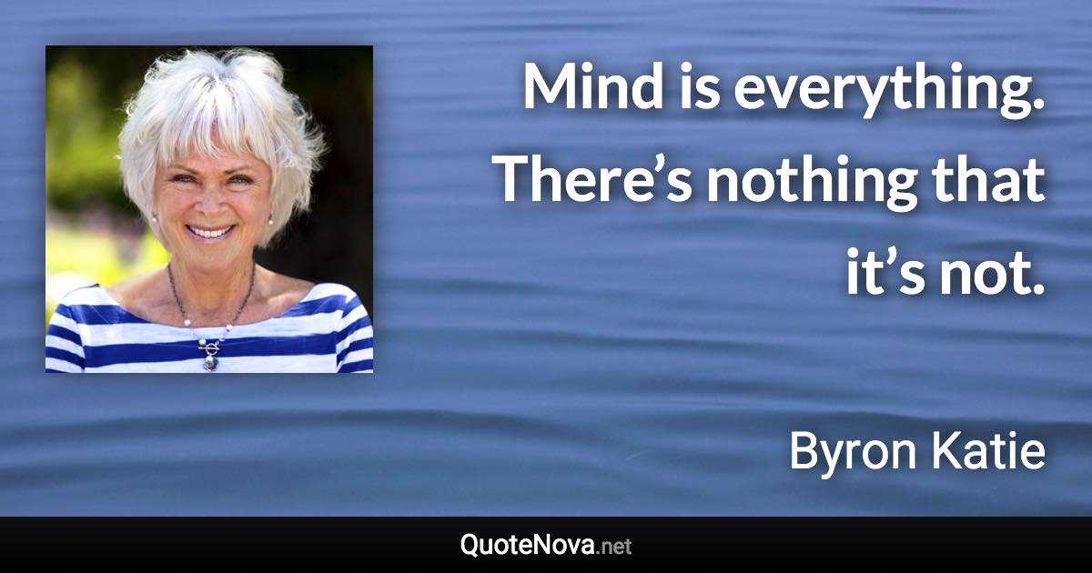 Mind is everything. There’s nothing that it’s not. - Byron Katie quote