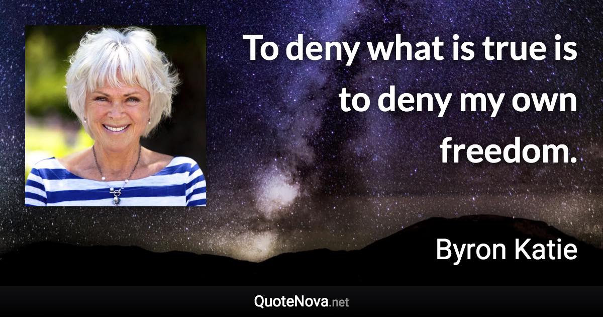 To deny what is true is to deny my own freedom. - Byron Katie quote