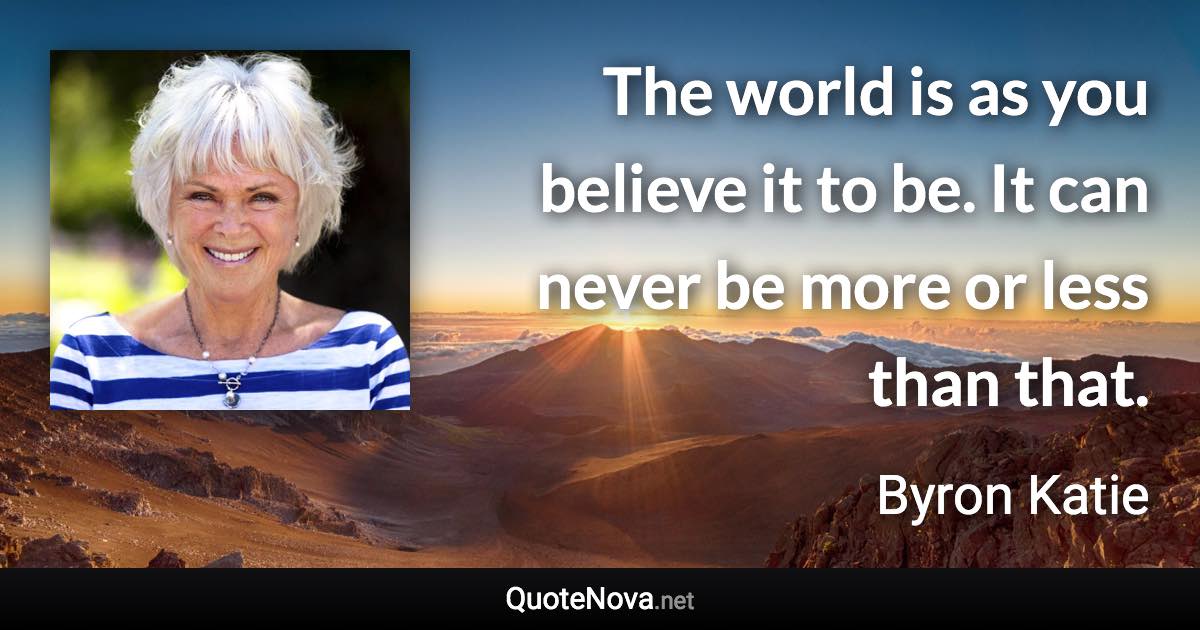 The world is as you believe it to be. It can never be more or less than that. - Byron Katie quote