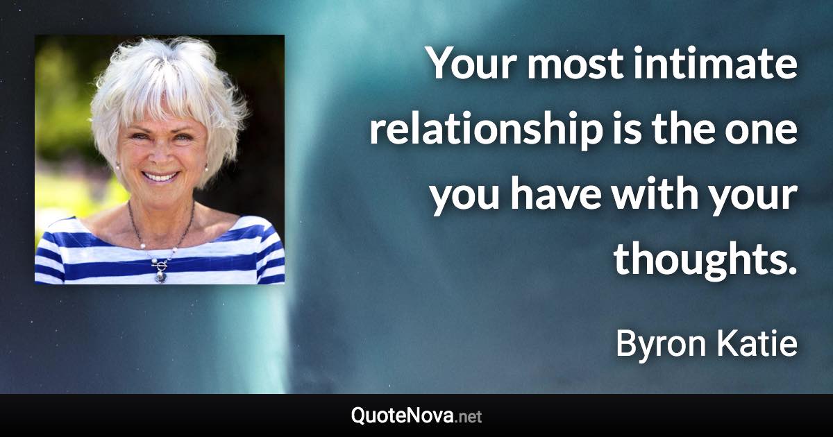 Your most intimate relationship is the one you have with your thoughts. - Byron Katie quote