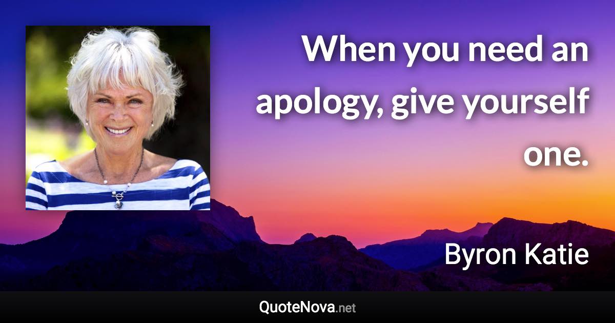 When you need an apology, give yourself one. - Byron Katie quote