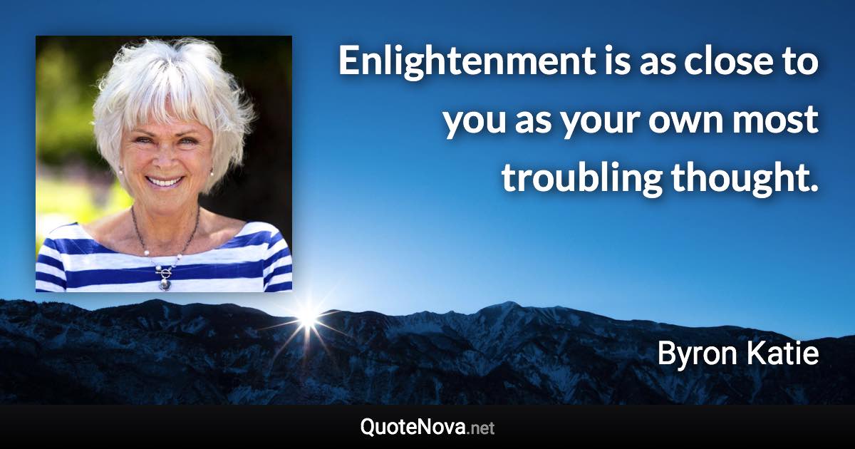 Enlightenment is as close to you as your own most troubling thought. - Byron Katie quote