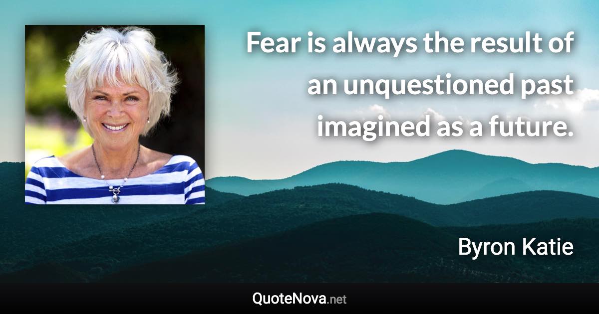 Fear is always the result of an unquestioned past imagined as a future. - Byron Katie quote