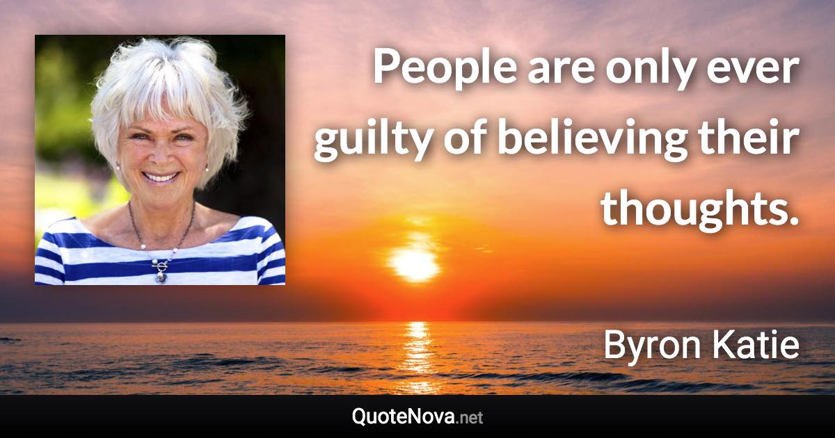 People are only ever guilty of believing their thoughts. - Byron Katie quote