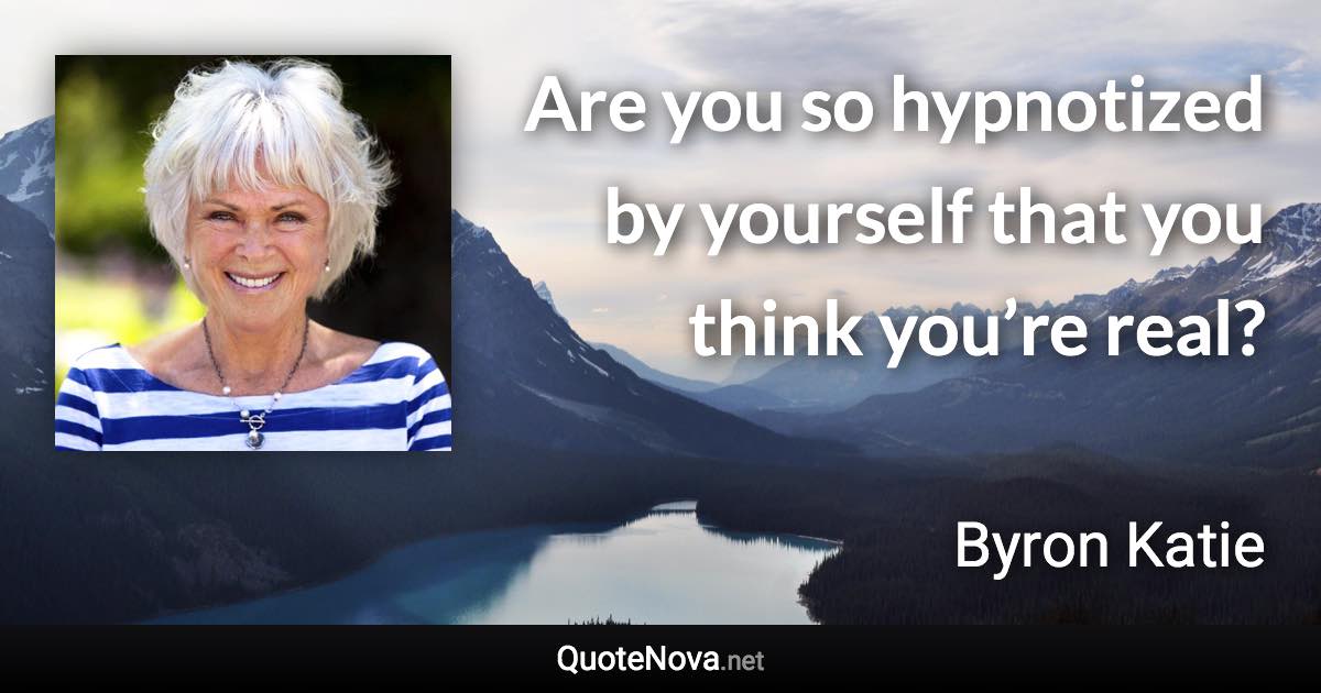 Are you so hypnotized by yourself that you think you’re real? - Byron Katie quote