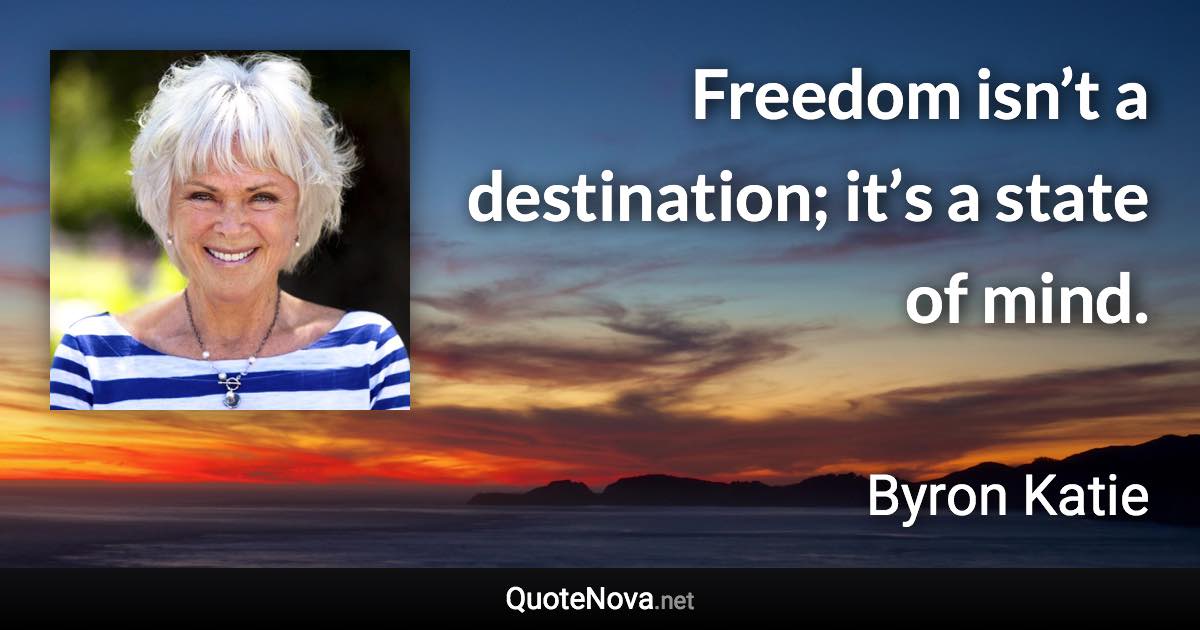 Freedom isn’t a destination; it’s a state of mind. - Byron Katie quote