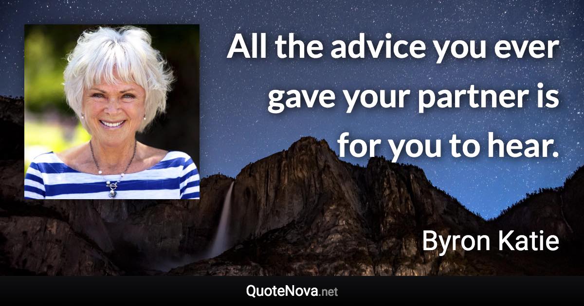 All the advice you ever gave your partner is for you to hear. - Byron Katie quote