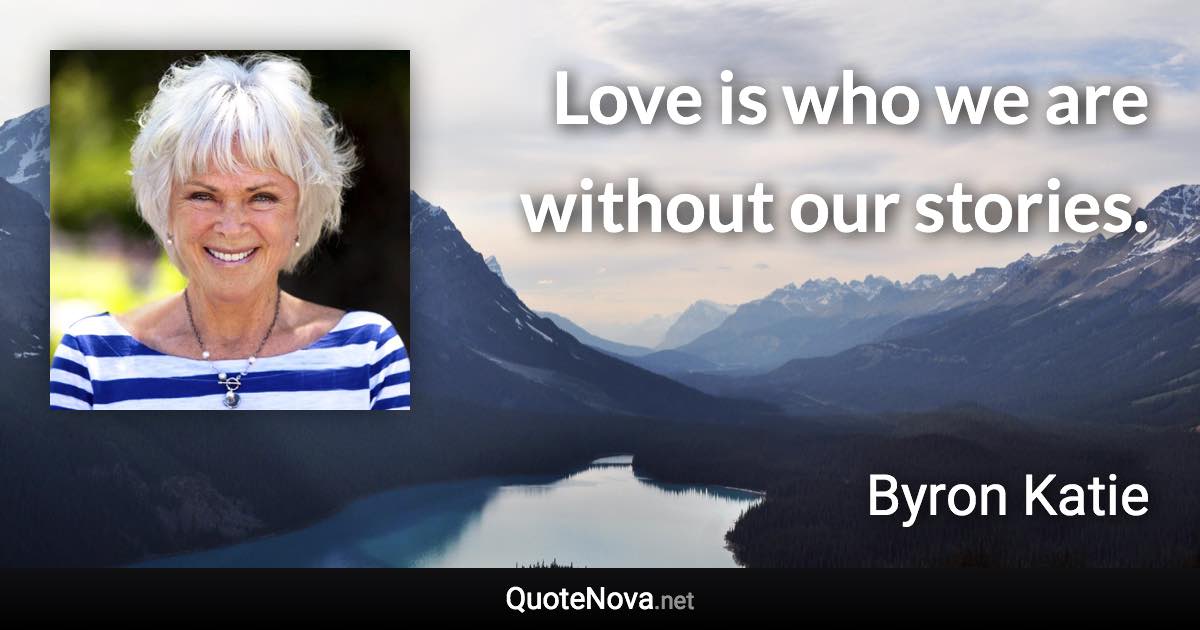 Love is who we are without our stories. - Byron Katie quote