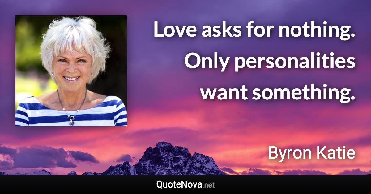 Love asks for nothing. Only personalities want something. - Byron Katie quote