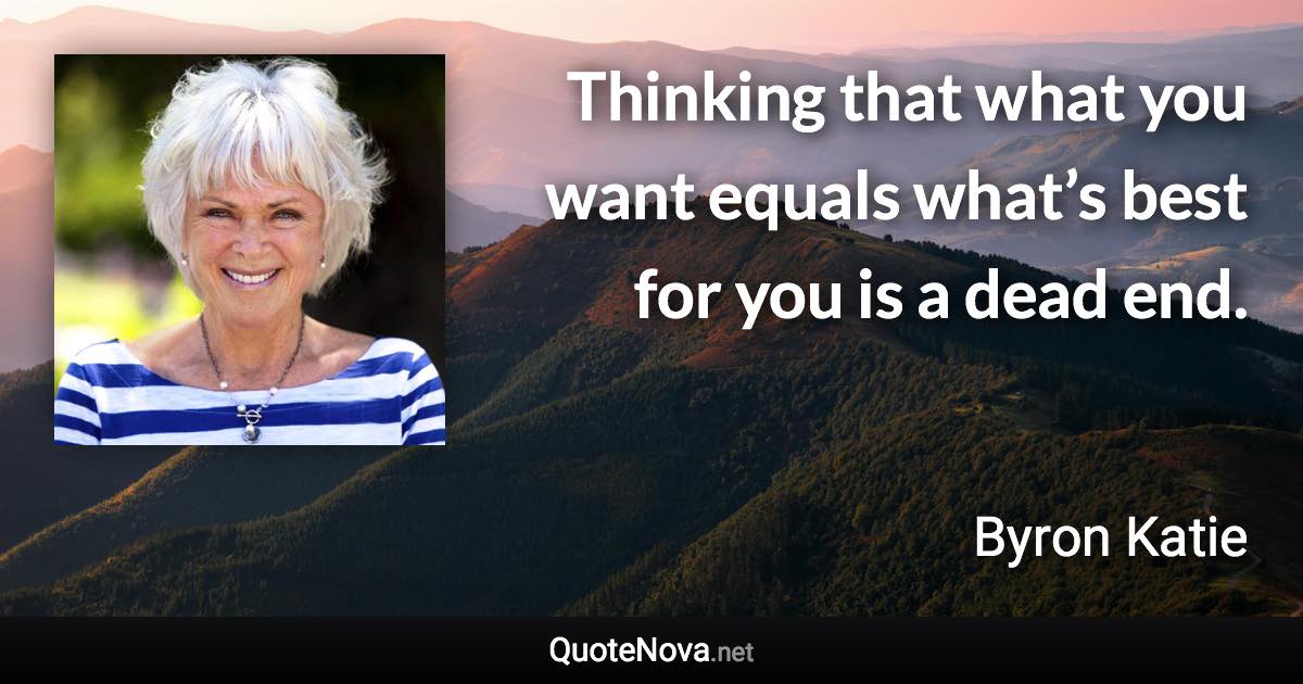 Thinking that what you want equals what’s best for you is a dead end. - Byron Katie quote