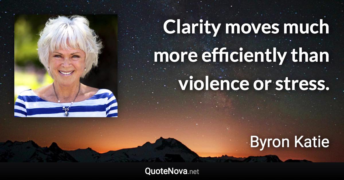 Clarity moves much more efficiently than violence or stress. - Byron Katie quote