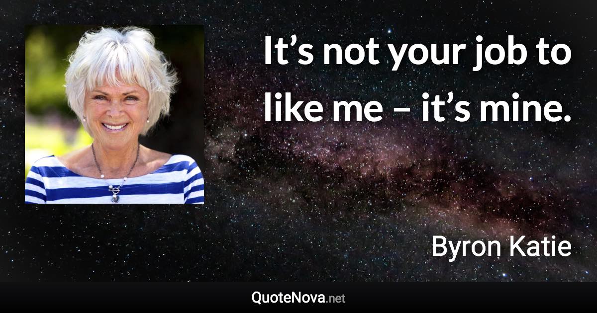 It’s not your job to like me – it’s mine. - Byron Katie quote