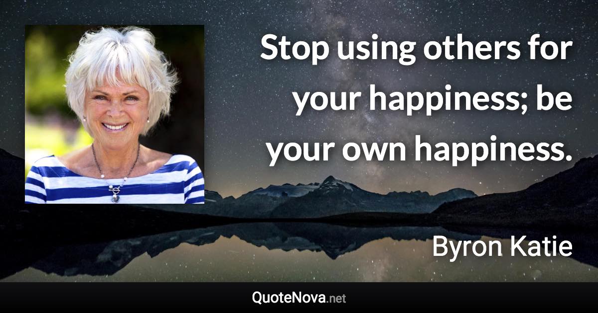 Stop using others for your happiness; be your own happiness. - Byron Katie quote