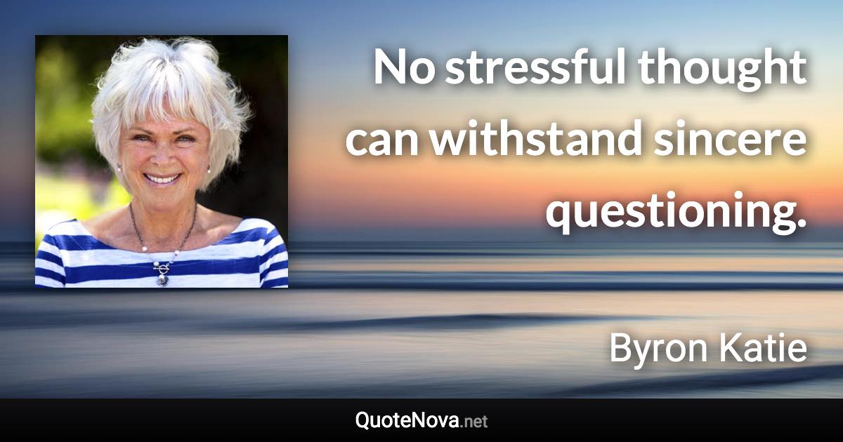 No stressful thought can withstand sincere questioning. - Byron Katie quote
