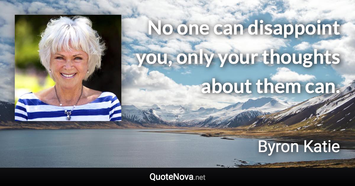 No one can disappoint you, only your thoughts about them can. - Byron Katie quote