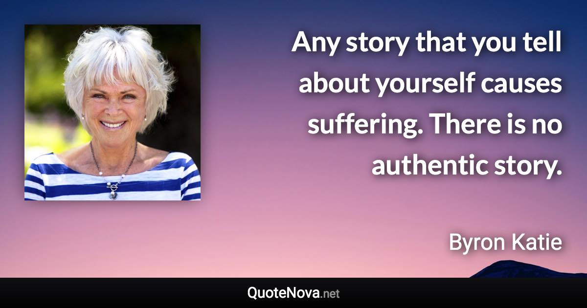 Any story that you tell about yourself causes suffering. There is no authentic story. - Byron Katie quote