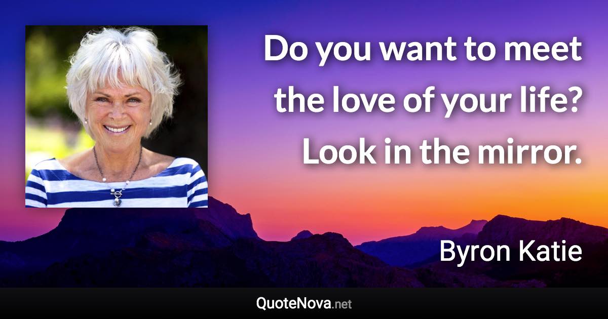 Do you want to meet the love of your life? Look in the mirror. - Byron Katie quote