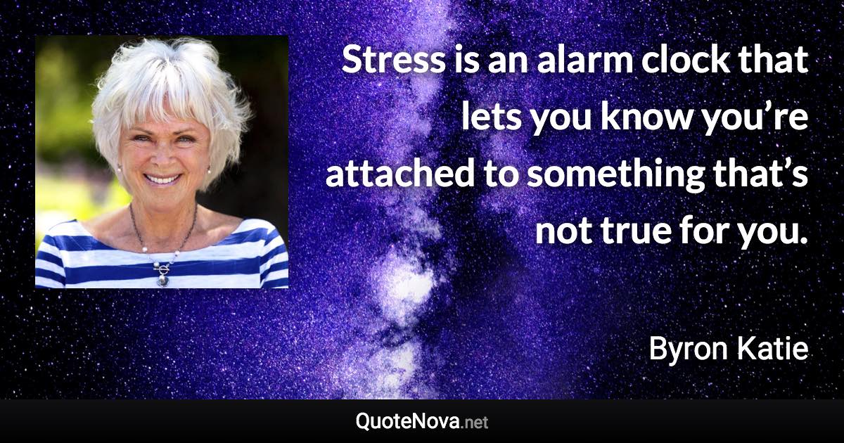 Stress is an alarm clock that lets you know you’re attached to something that’s not true for you. - Byron Katie quote