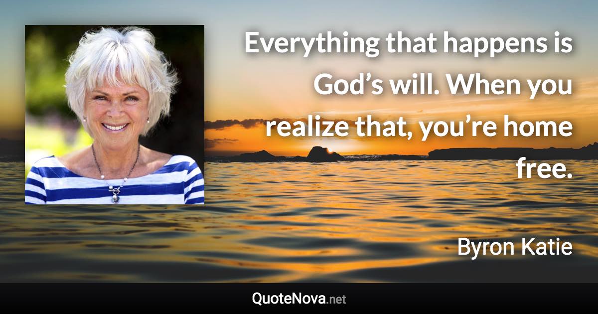 Everything that happens is God’s will. When you realize that, you’re home free. - Byron Katie quote