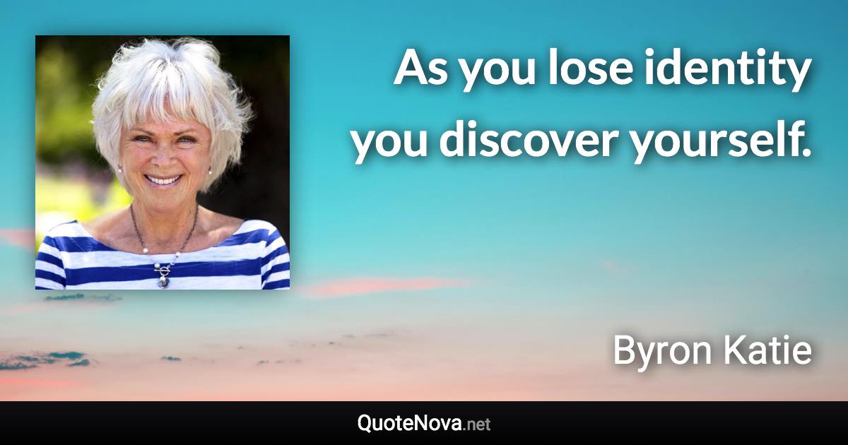 As you lose identity you discover yourself. - Byron Katie quote