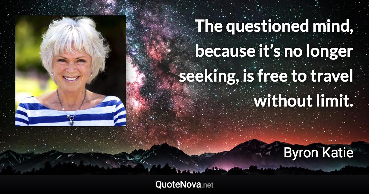 The questioned mind, because it’s no longer seeking, is free to travel without limit. - Byron Katie quote