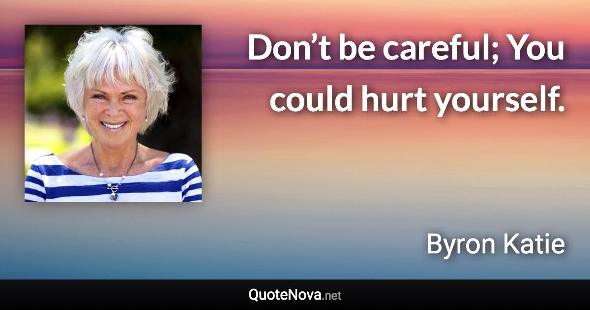 Don’t be careful; You could hurt yourself. - Byron Katie quote