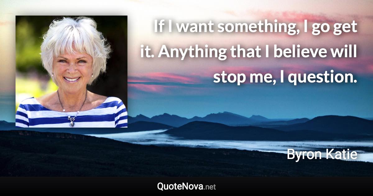 If I want something, I go get it. Anything that I believe will stop me, I question. - Byron Katie quote