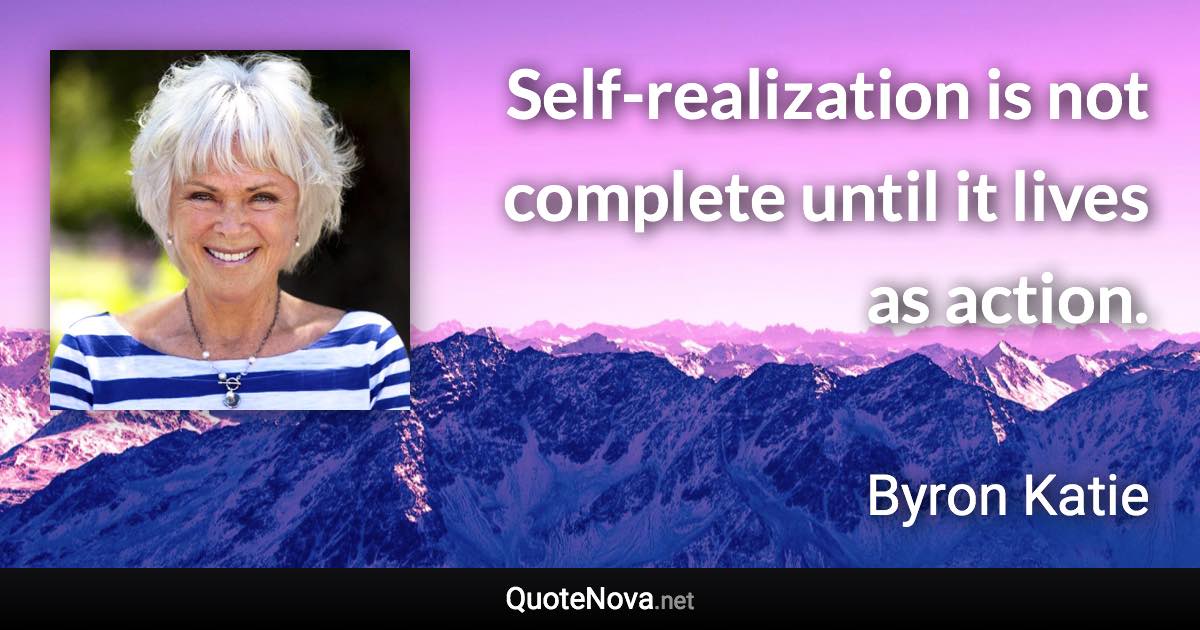 Self-realization is not complete until it lives as action. - Byron Katie quote